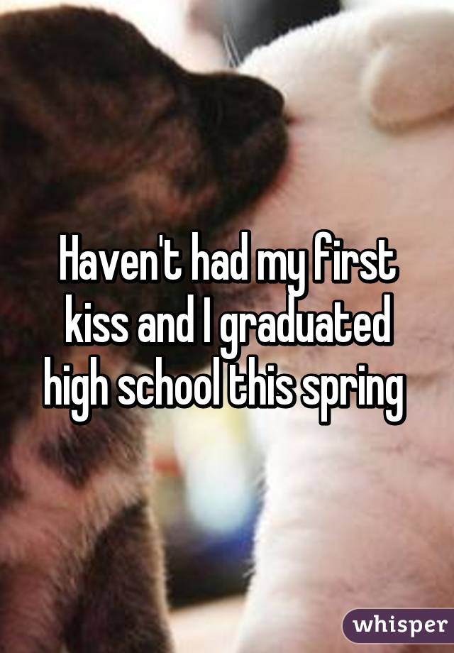 Haven't had my first kiss and I graduated high school this spring 