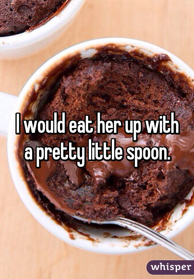 I would eat her up with a pretty little spoon.