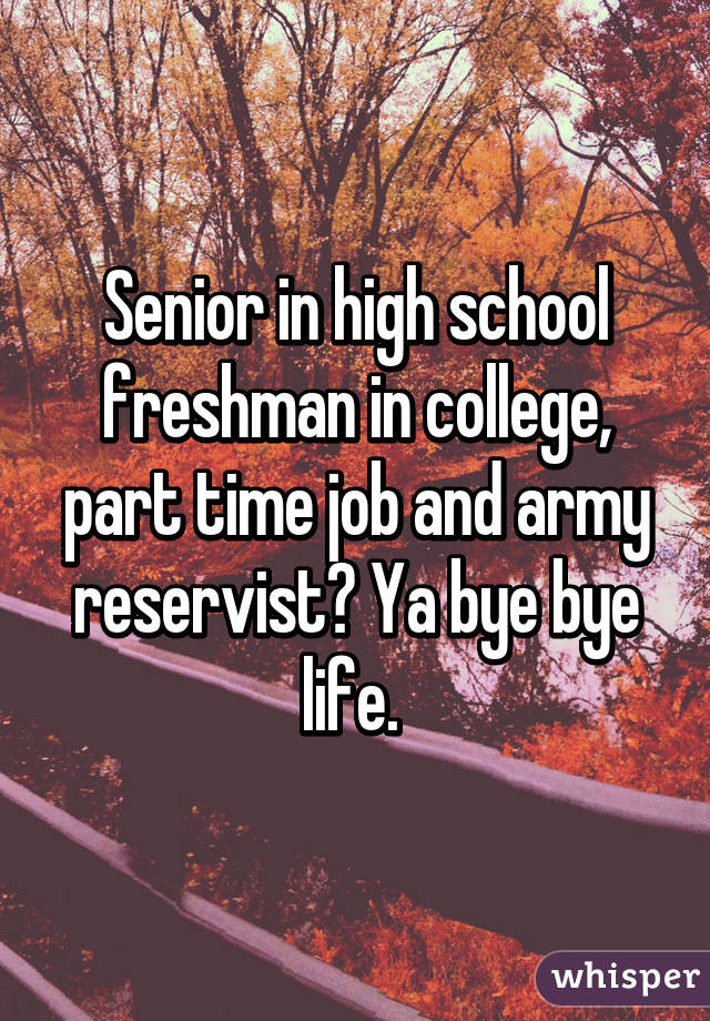 Senior in high school freshman in college, part time job and army reservist? Ya bye bye life. 