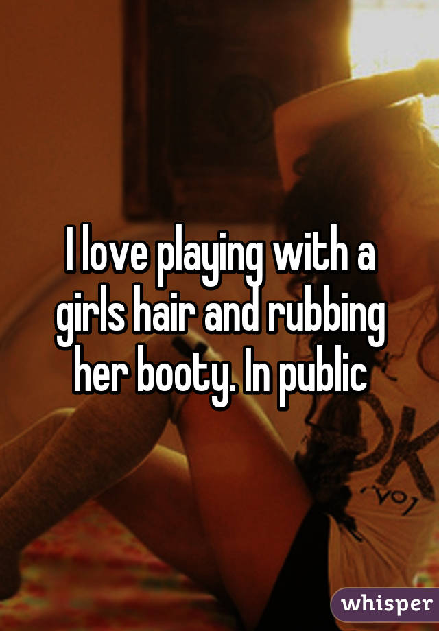 I love playing with a girls hair and rubbing her booty. In public