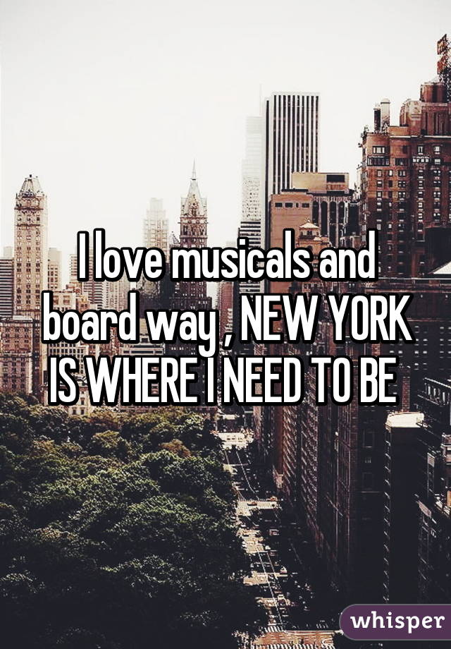 I love musicals and board way , NEW YORK IS WHERE I NEED TO BE 