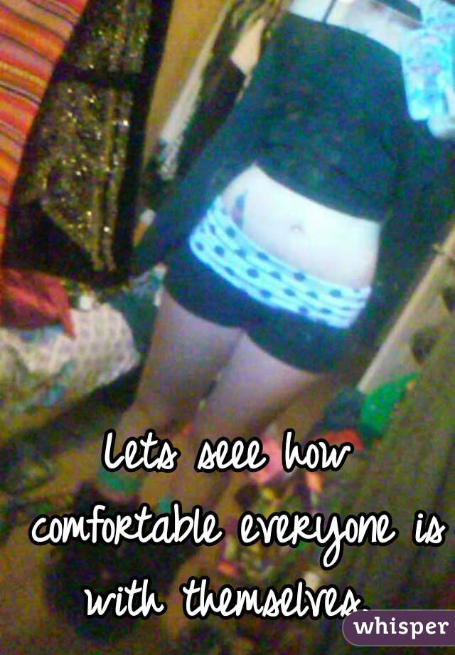 Lets seee how comfortable everyone is with themselves. 