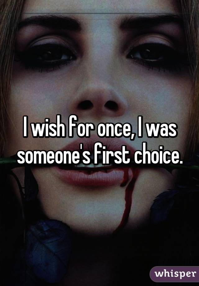 I wish for once, I was someone's first choice.