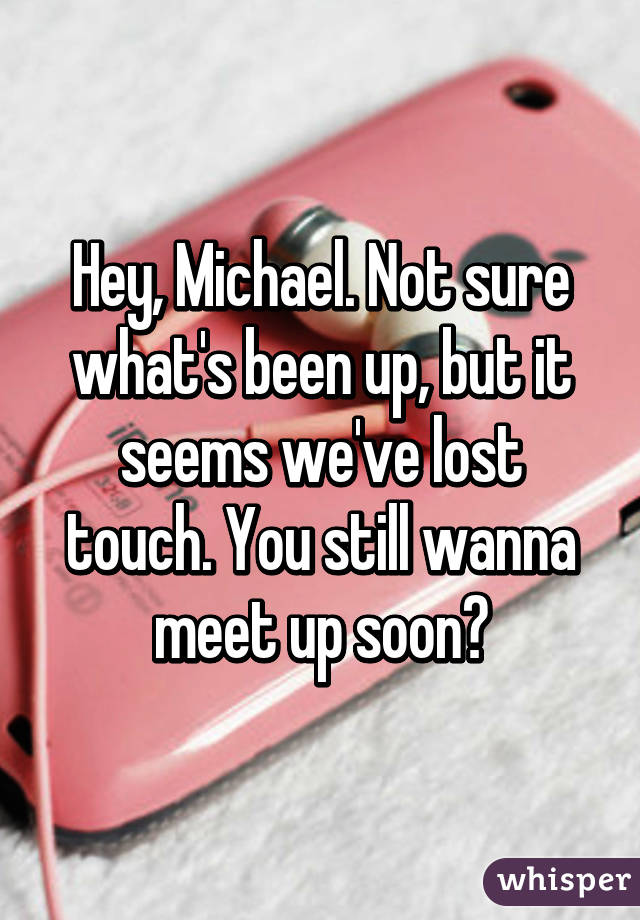 Hey, Michael. Not sure what's been up, but it seems we've lost touch. You still wanna meet up soon?