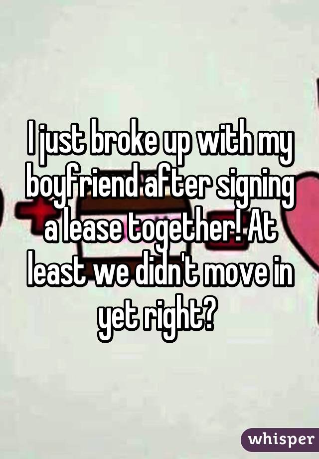 I just broke up with my boyfriend after signing a lease together! At least we didn't move in yet right? 