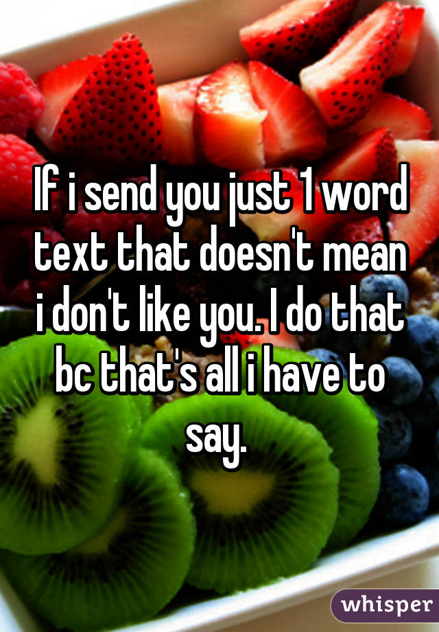 If i send you just 1 word text that doesn't mean i don't like you. I do that bc that's all i have to say. 