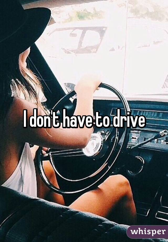 I don't have to drive