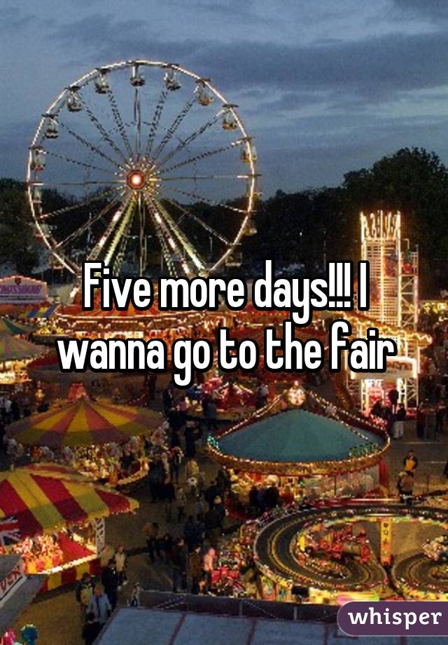 Five more days!!! I wanna go to the fair