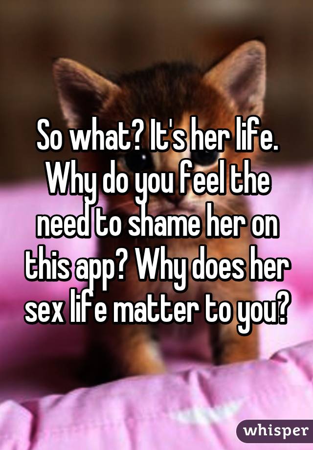 So what? It's her life. Why do you feel the need to shame her on this app? Why does her sex life matter to you?