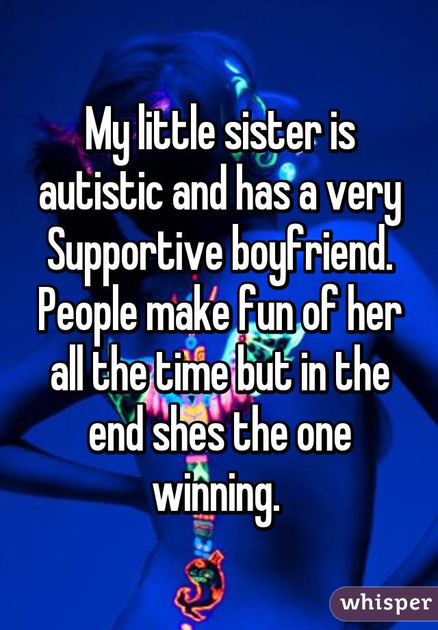 My little sister is autistic and has a very Supportive boyfriend. People make fun of her all the time but in the end shes the one winning. 