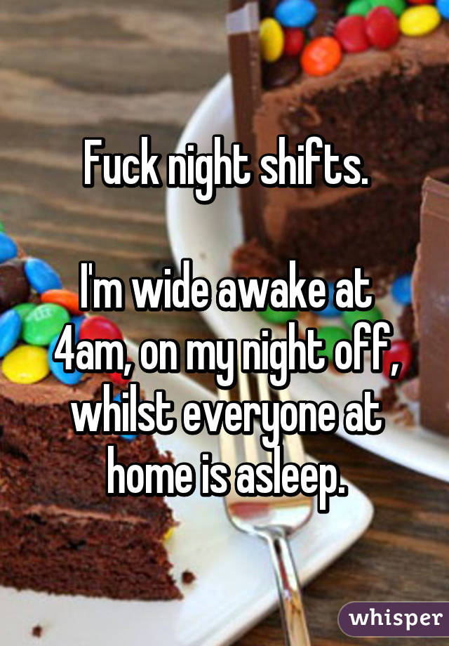 Fuck night shifts.

I'm wide awake at 4am, on my night off, whilst everyone at home is asleep.