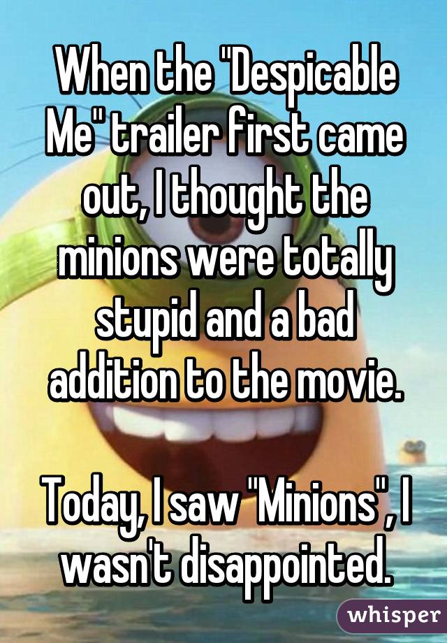 When the "Despicable Me" trailer first came out, I thought the minions were totally stupid and a bad addition to the movie.

Today, I saw "Minions", I wasn't disappointed.