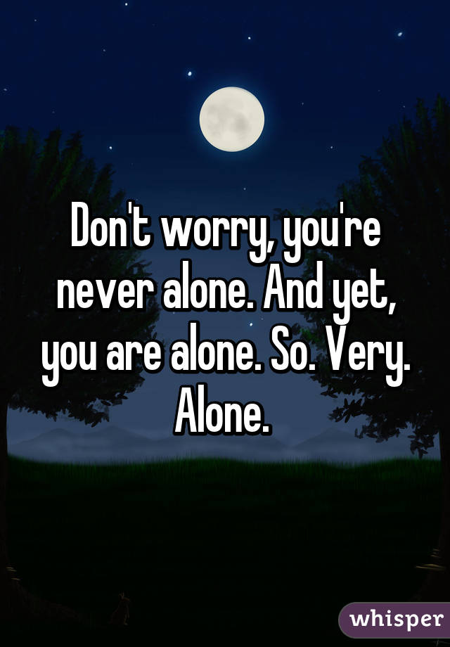 Don't worry, you're never alone. And yet, you are alone. So. Very. Alone. 