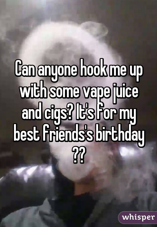 Can anyone hook me up with some vape juice and cigs? It's for my best friends's birthday ☺️