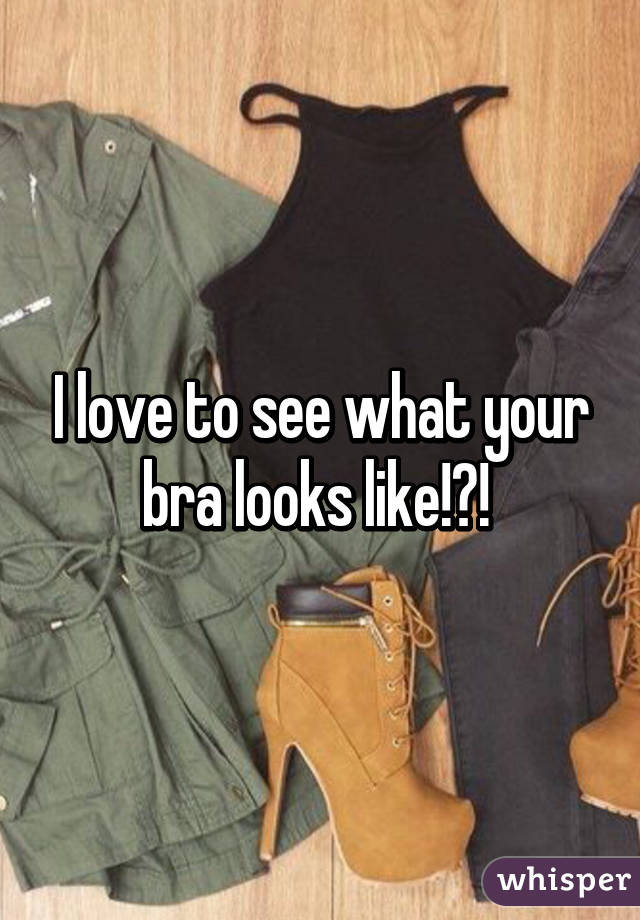 I love to see what your bra looks like!?! 