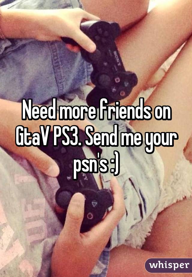 Need more friends on GtaV PS3. Send me your psn's :)