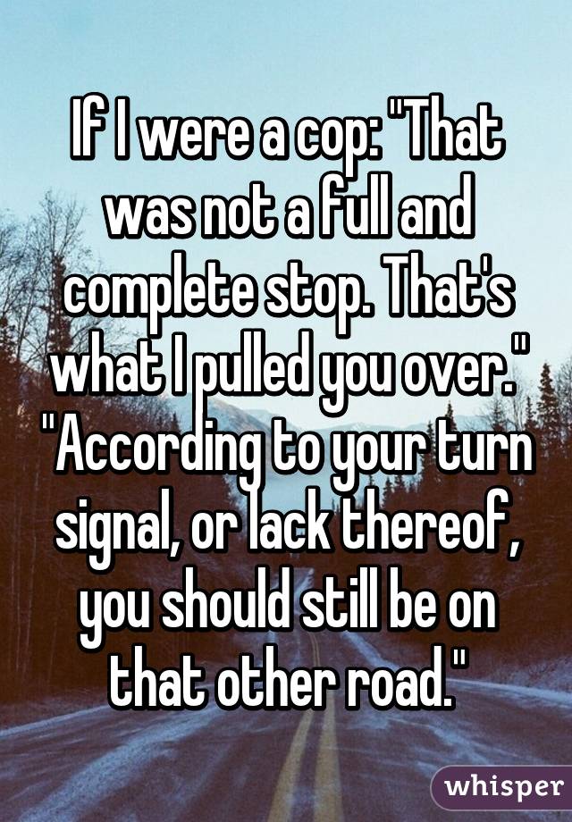 If I were a cop: "That was not a full and complete stop. That's what I pulled you over." "According to your turn signal, or lack thereof, you should still be on that other road."