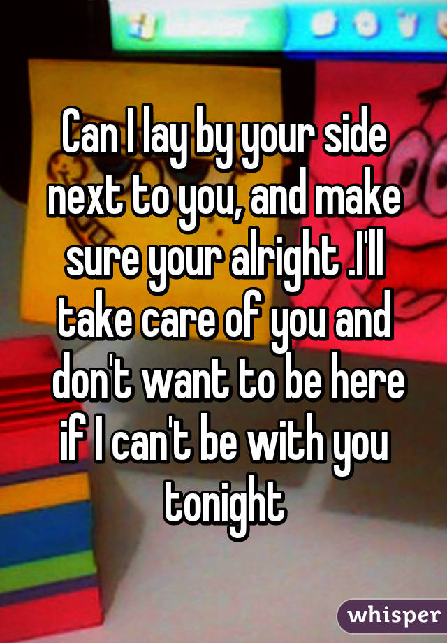 Can I lay by your side next to you, and make sure your alright .I'll take care of you and
 don't want to be here if I can't be with you tonight