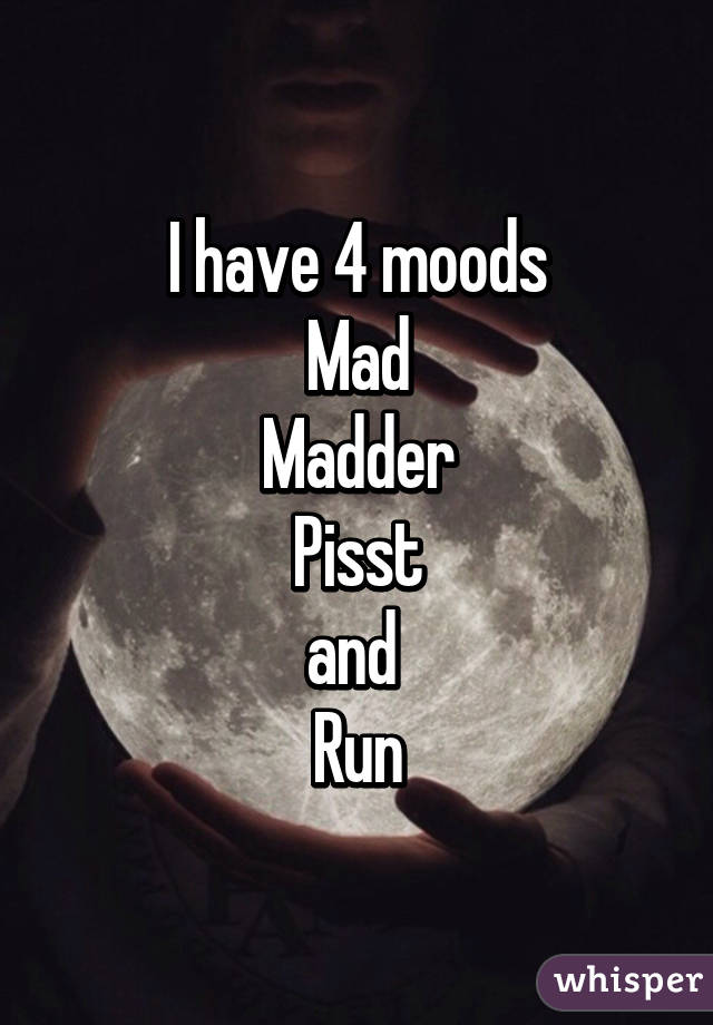 I have 4 moods
Mad
Madder
Pisst
and 
Run