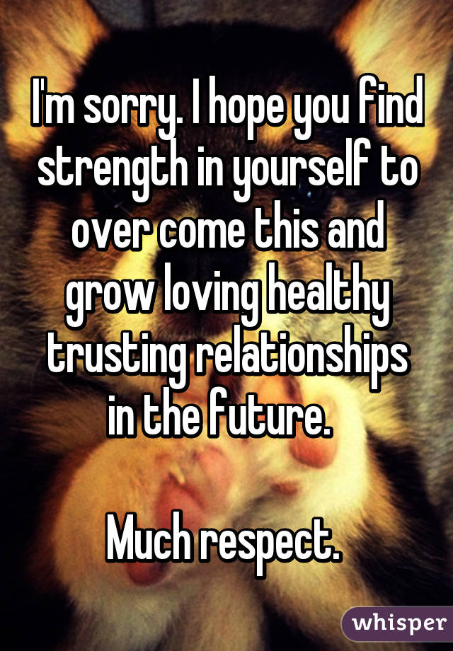 I'm sorry. I hope you find strength in yourself to over come this and grow loving healthy trusting relationships in the future.  

Much respect. 