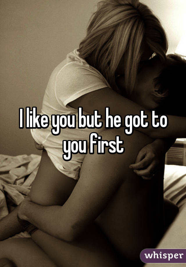 I like you but he got to you first