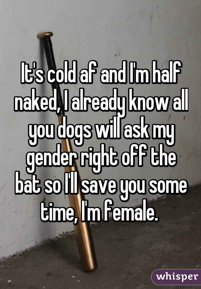 It's cold af and I'm half naked, I already know all you dogs will ask my gender right off the bat so I'll save you some time, I'm female. 