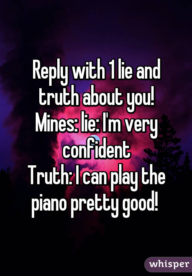 Reply with 1 lie and truth about you!
Mines: lie: I'm very confident
Truth: I can play the piano pretty good! 