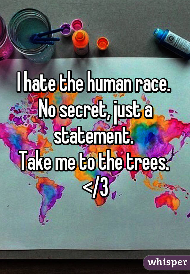 I hate the human race. 
No secret, just a statement. 
Take me to the trees. 
</3