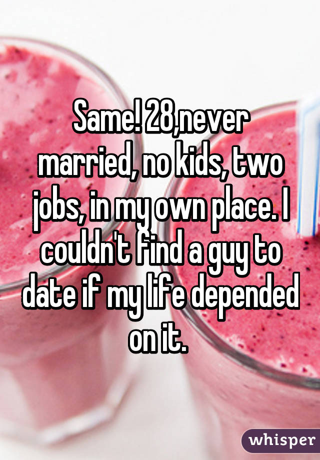 Same! 28,never married, no kids, two jobs, in my own place. I couldn't find a guy to date if my life depended on it. 