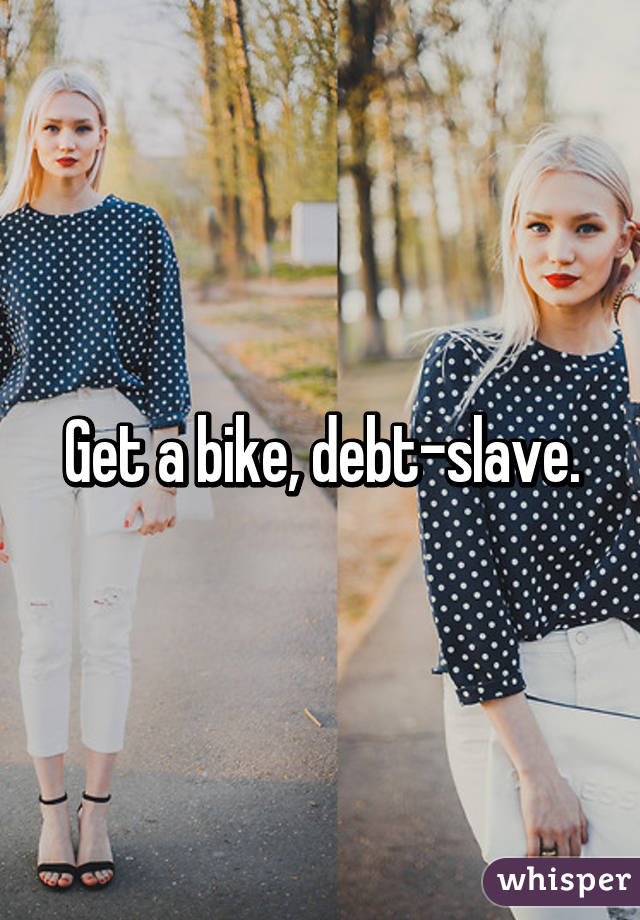 Get a bike, debt-slave.