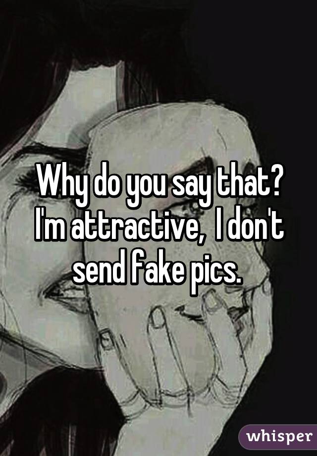 Why do you say that? I'm attractive,  I don't send fake pics. 