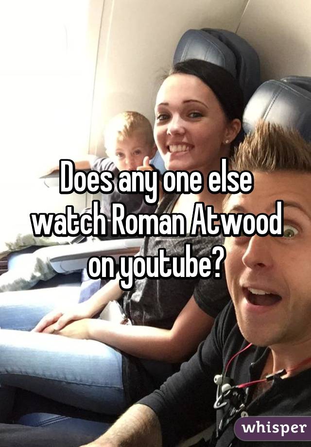 Does any one else watch Roman Atwood on youtube?