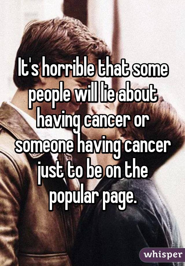 It's horrible that some people will lie about having cancer or someone having cancer just to be on the popular page.