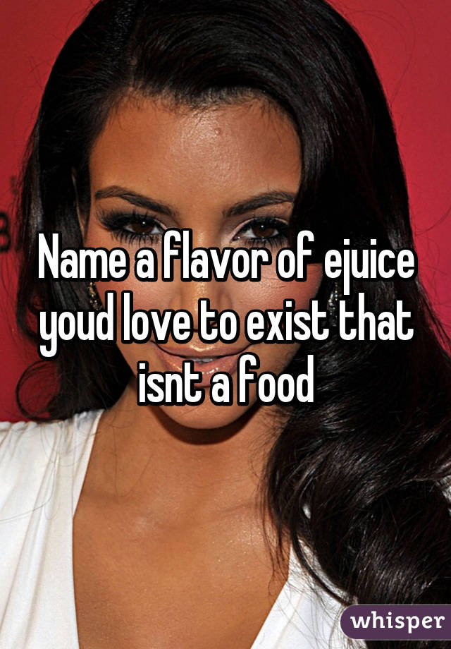 Name a flavor of ejuice youd love to exist that isnt a food