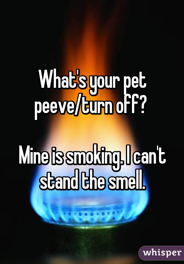 What's your pet peeve/turn off? 

Mine is smoking. I can't stand the smell.