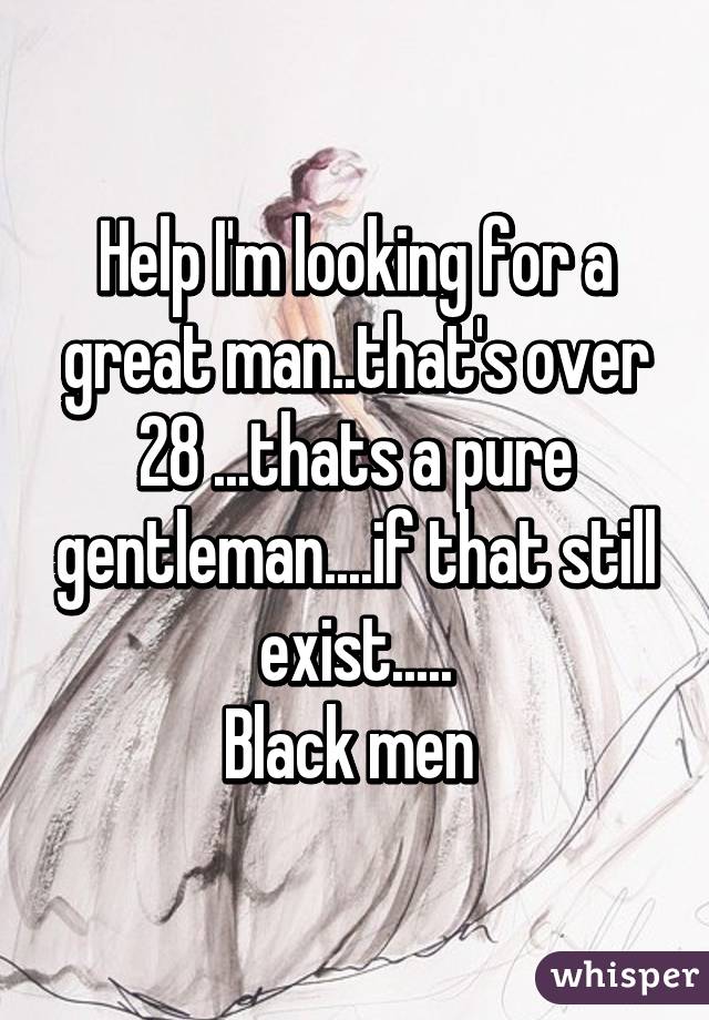 Help I'm looking for a great man..that's over 28 ...thats a pure gentleman....if that still exist.....
Black men 