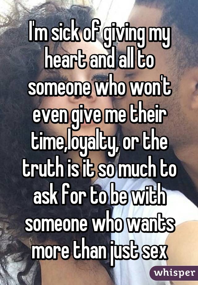 I'm sick of giving my heart and all to someone who won't even give me their time,loyalty, or the truth is it so much to ask for to be with someone who wants more than just sex