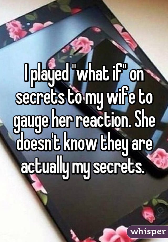 I played "what if" on secrets to my wife to gauge her reaction. She doesn't know they are actually my secrets. 