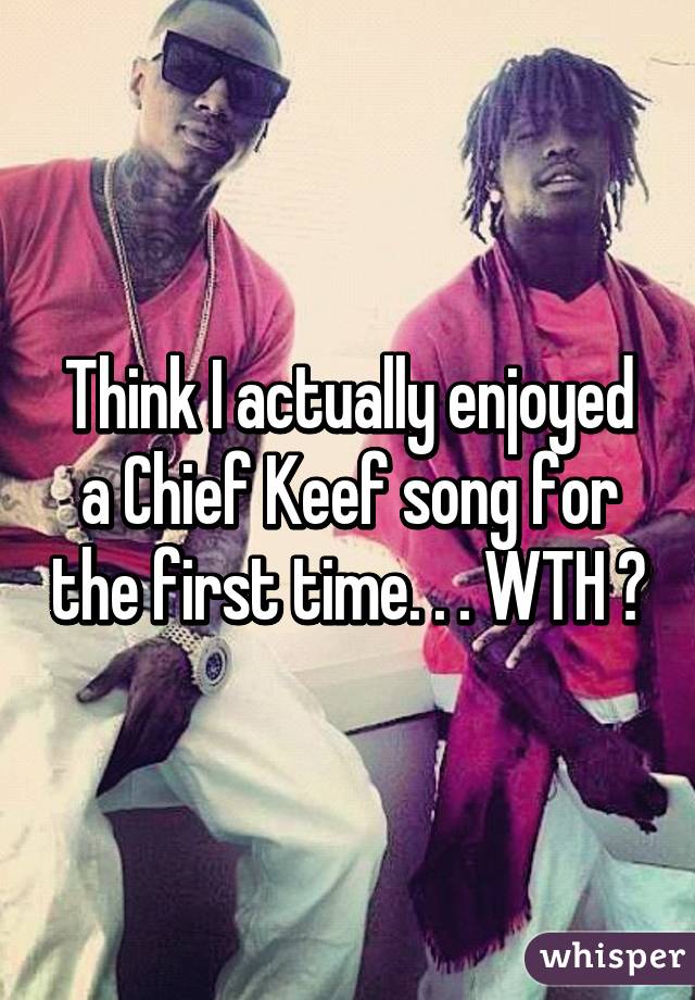 Think I actually enjoyed a Chief Keef song for the first time. . . WTH 😂