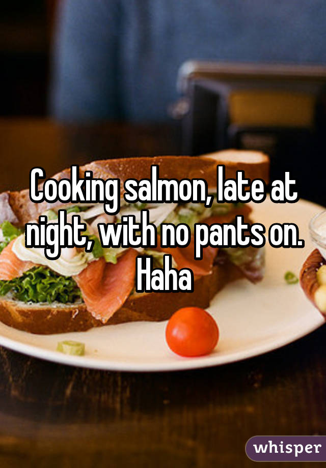 Cooking salmon, late at night, with no pants on. Haha