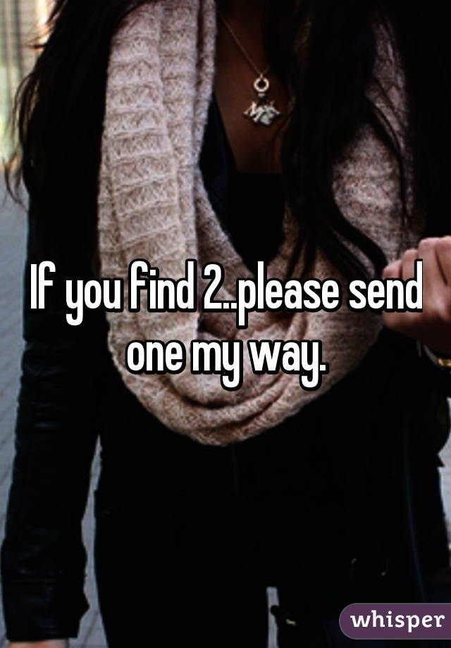 If you find 2..please send one my way.