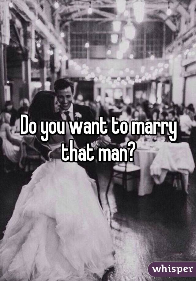 Do you want to marry that man?