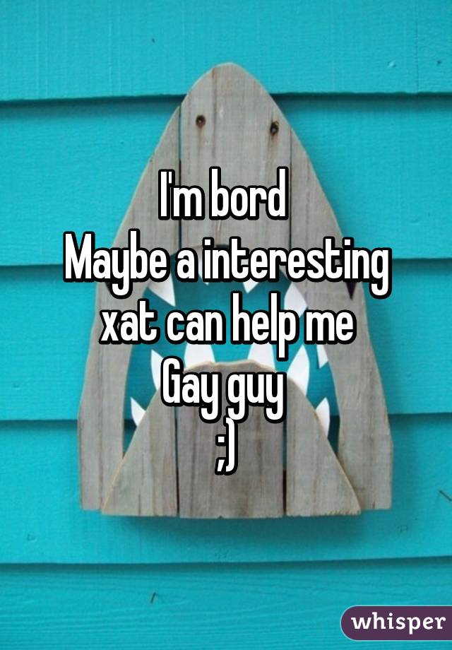 I'm bord 
Maybe a interesting xat can help me
Gay guy 
;)