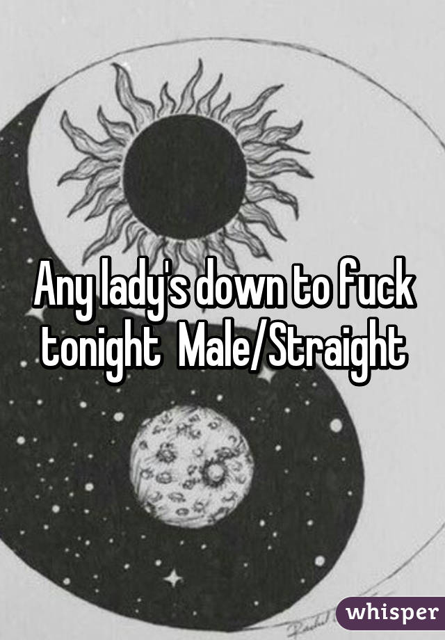 Any lady's down to fuck tonight  Male/Straight