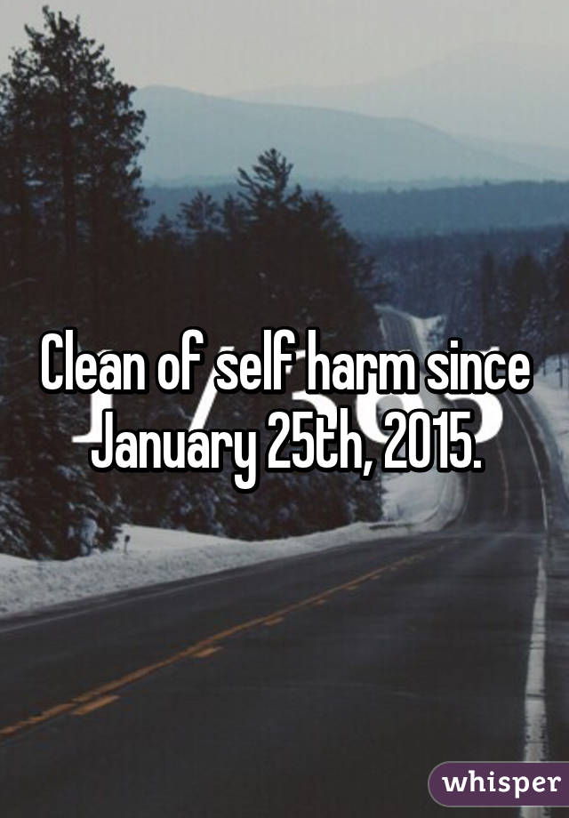 Clean of self harm since January 25th, 2015.