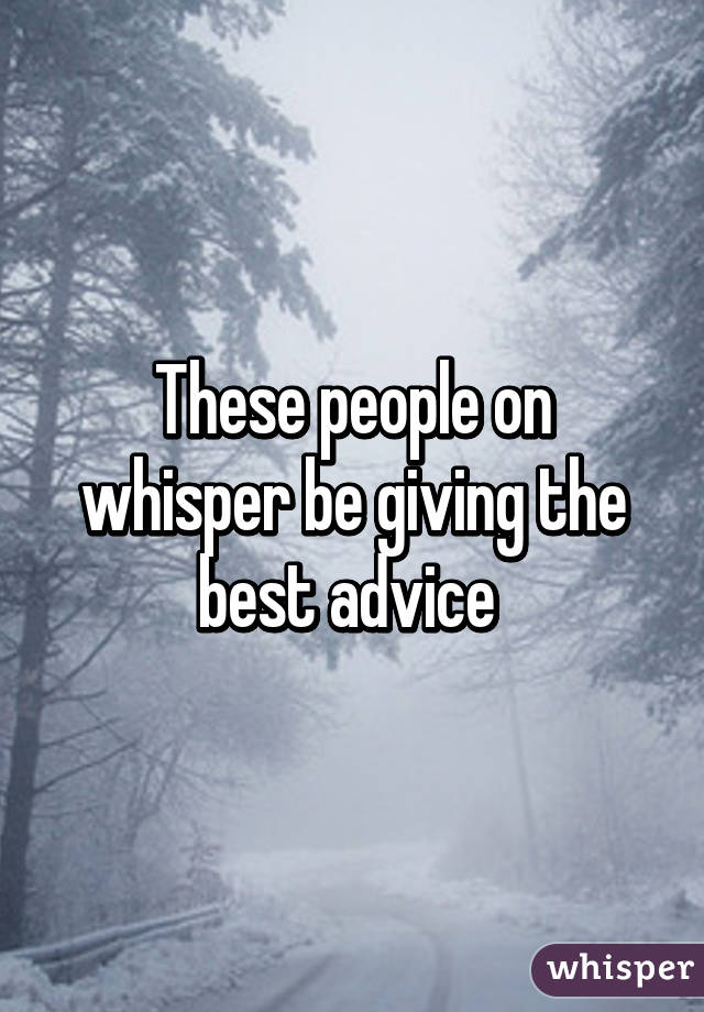 These people on whisper be giving the best advice 