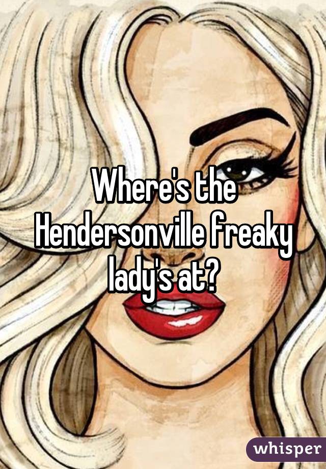 Where's the Hendersonville freaky lady's at?