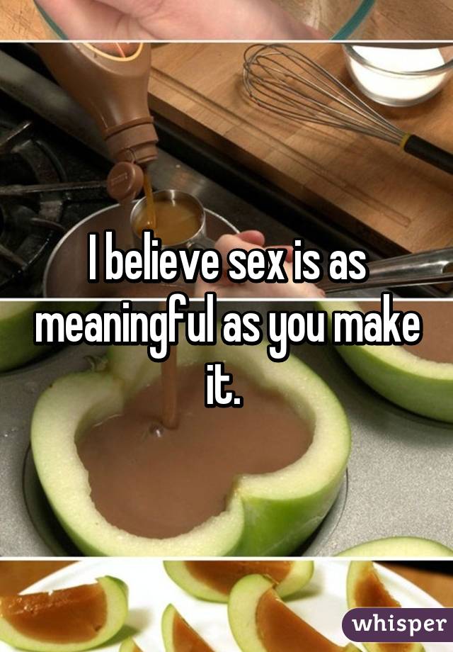 I believe sex is as meaningful as you make it. 