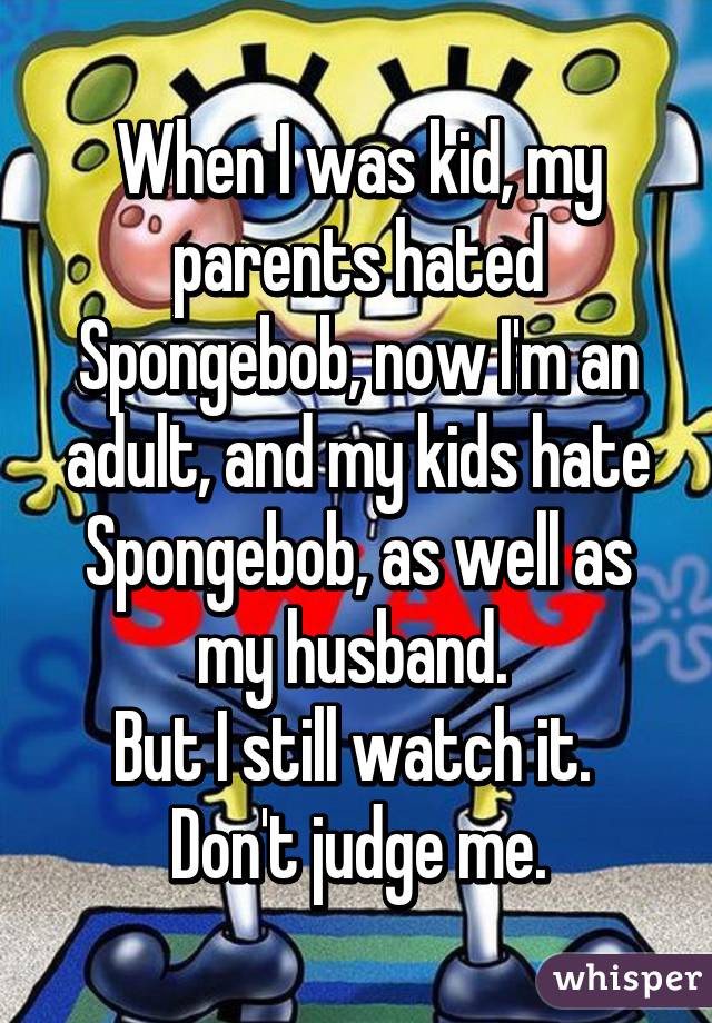 When I was kid, my parents hated Spongebob, now I'm an adult, and my kids hate Spongebob, as well as my husband. 
But I still watch it. 
Don't judge me.