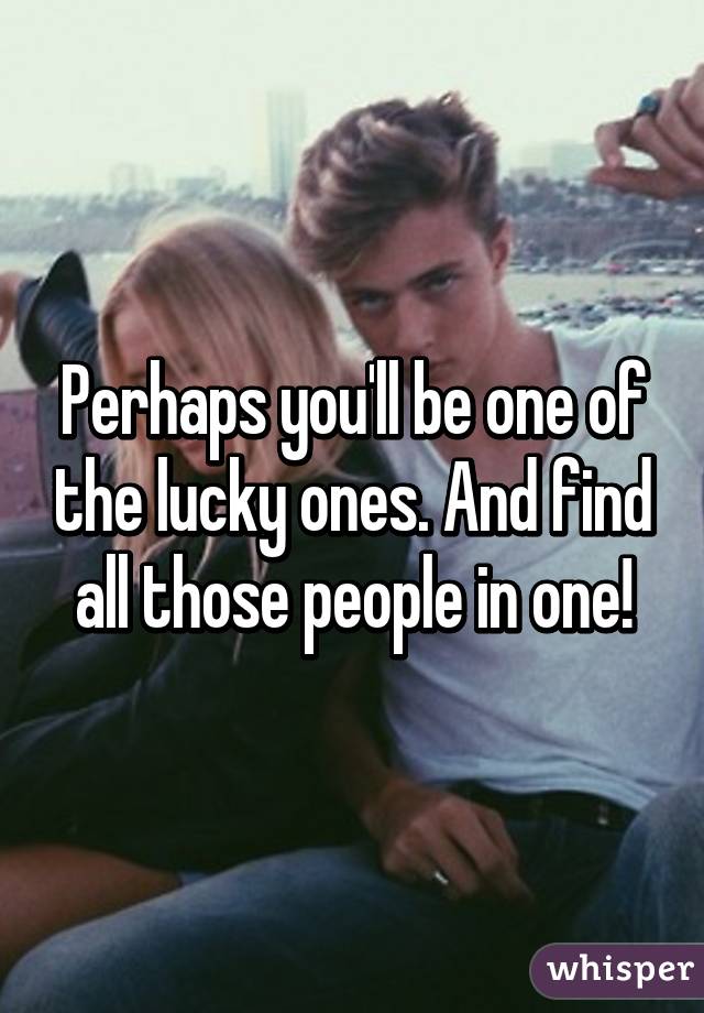 Perhaps you'll be one of the lucky ones. And find all those people in one!